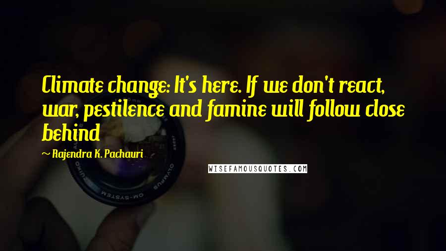 Rajendra K. Pachauri Quotes: Climate change: It's here. If we don't react, war, pestilence and famine will follow close behind