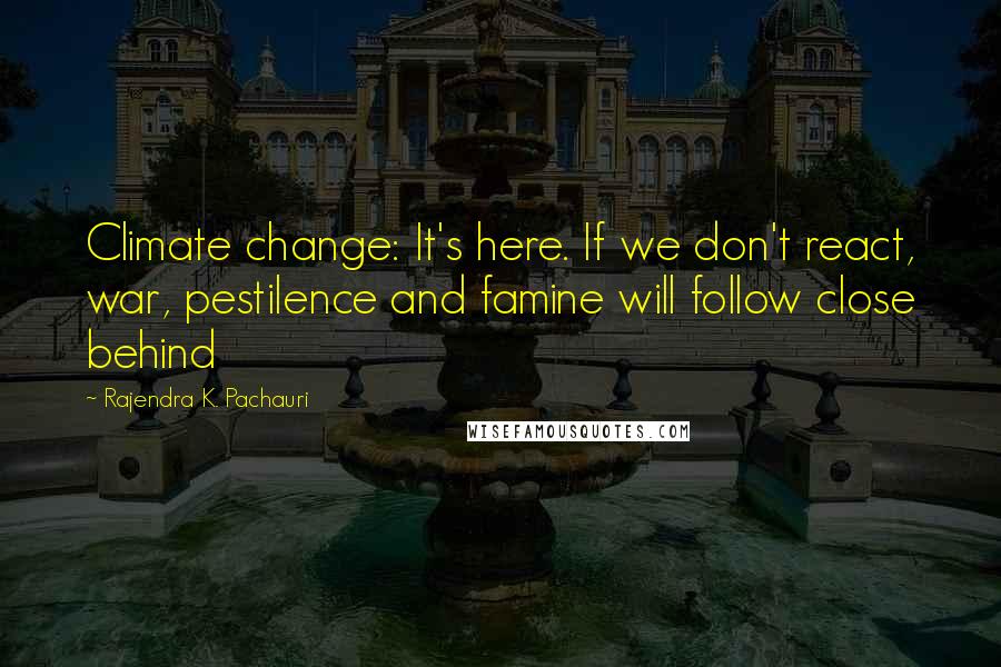 Rajendra K. Pachauri Quotes: Climate change: It's here. If we don't react, war, pestilence and famine will follow close behind