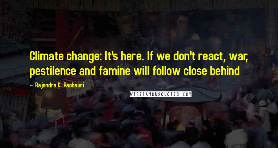 Rajendra K. Pachauri Quotes: Climate change: It's here. If we don't react, war, pestilence and famine will follow close behind