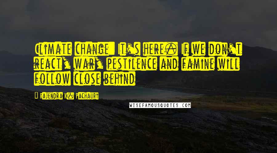 Rajendra K. Pachauri Quotes: Climate change: It's here. If we don't react, war, pestilence and famine will follow close behind