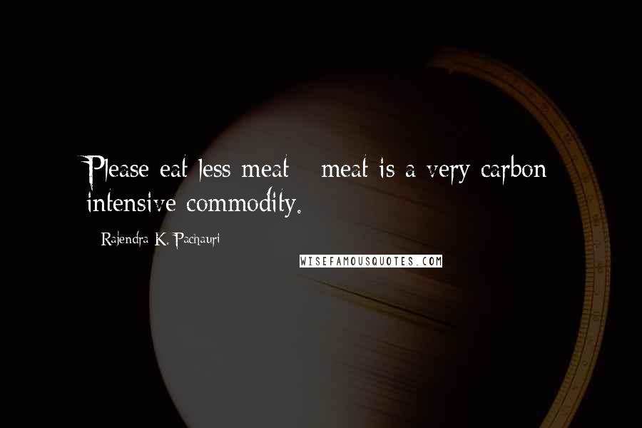 Rajendra K. Pachauri Quotes: Please eat less meat - meat is a very carbon intensive commodity.