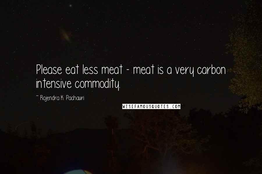 Rajendra K. Pachauri Quotes: Please eat less meat - meat is a very carbon intensive commodity.