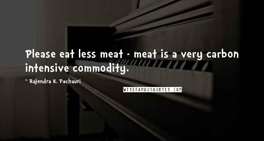 Rajendra K. Pachauri Quotes: Please eat less meat - meat is a very carbon intensive commodity.