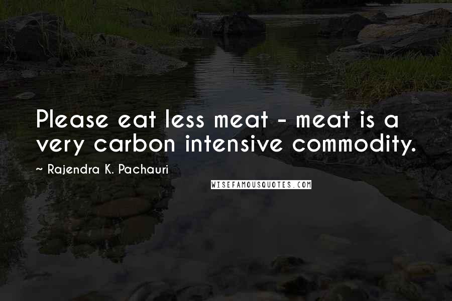 Rajendra K. Pachauri Quotes: Please eat less meat - meat is a very carbon intensive commodity.