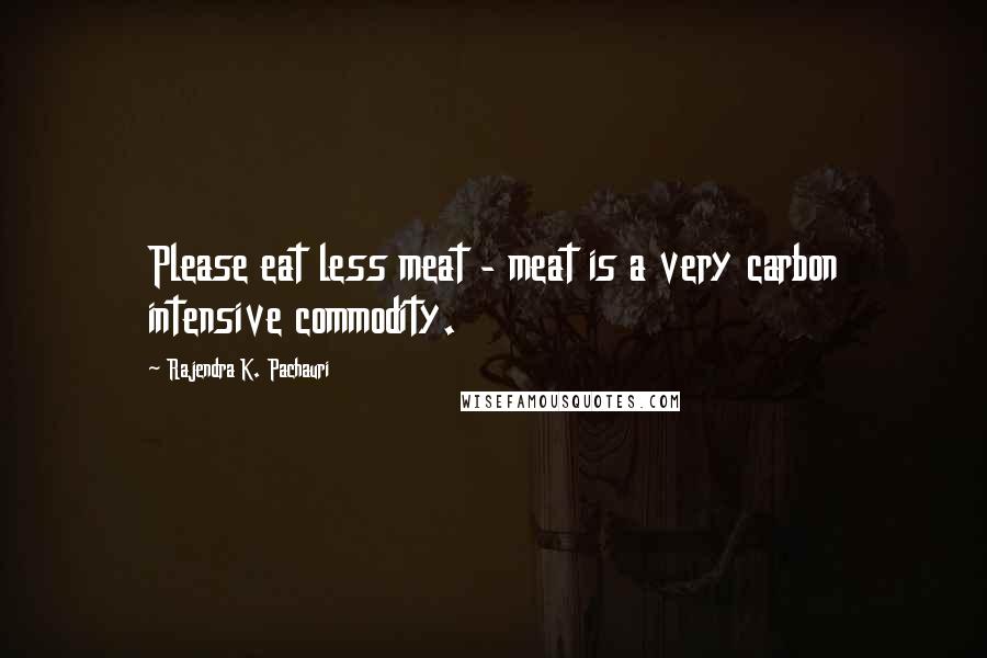 Rajendra K. Pachauri Quotes: Please eat less meat - meat is a very carbon intensive commodity.