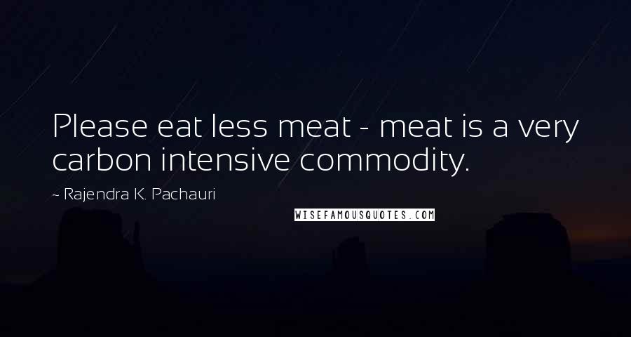 Rajendra K. Pachauri Quotes: Please eat less meat - meat is a very carbon intensive commodity.