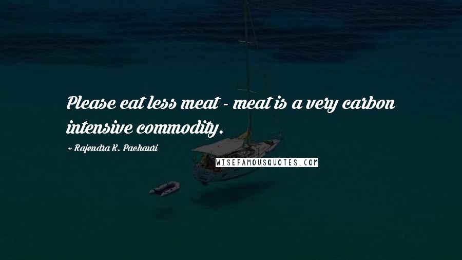 Rajendra K. Pachauri Quotes: Please eat less meat - meat is a very carbon intensive commodity.