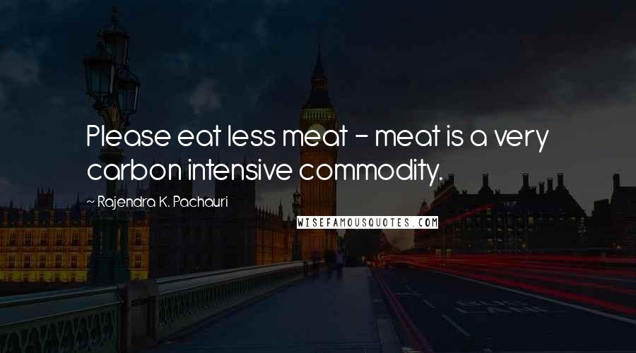 Rajendra K. Pachauri Quotes: Please eat less meat - meat is a very carbon intensive commodity.