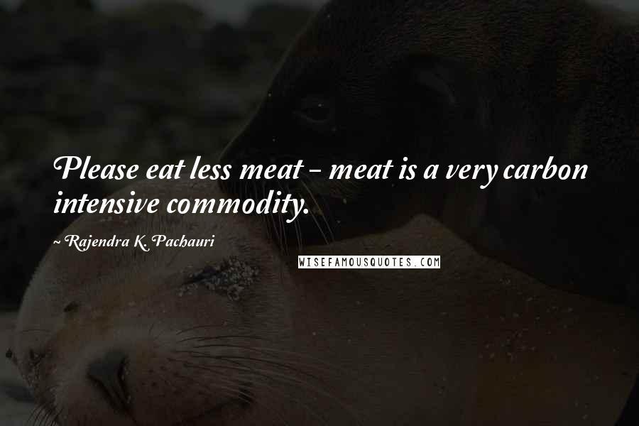 Rajendra K. Pachauri Quotes: Please eat less meat - meat is a very carbon intensive commodity.