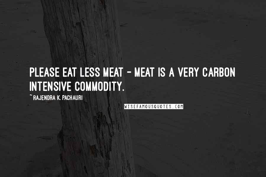 Rajendra K. Pachauri Quotes: Please eat less meat - meat is a very carbon intensive commodity.