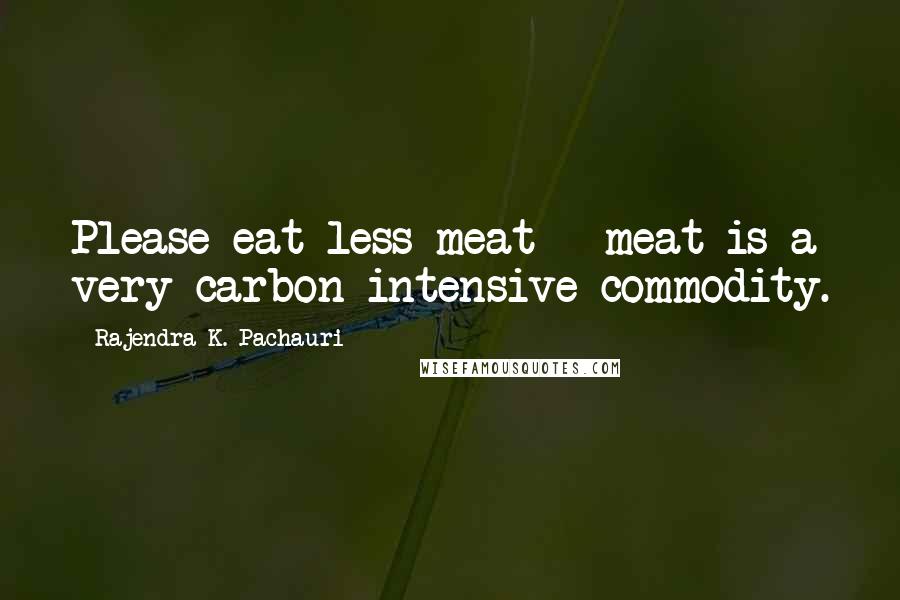 Rajendra K. Pachauri Quotes: Please eat less meat - meat is a very carbon intensive commodity.
