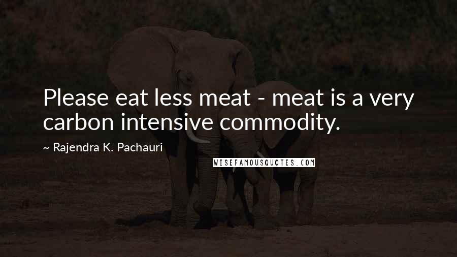 Rajendra K. Pachauri Quotes: Please eat less meat - meat is a very carbon intensive commodity.