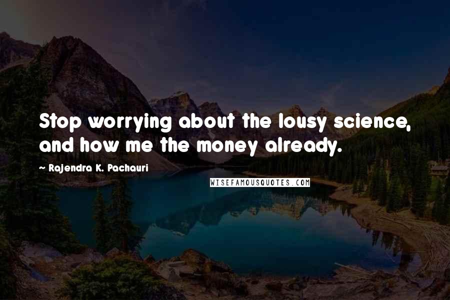 Rajendra K. Pachauri Quotes: Stop worrying about the lousy science, and how me the money already.