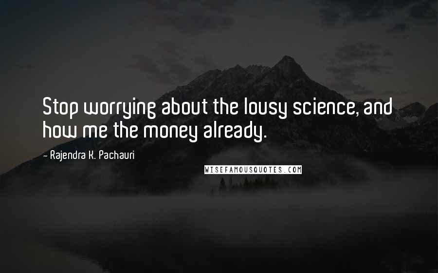 Rajendra K. Pachauri Quotes: Stop worrying about the lousy science, and how me the money already.