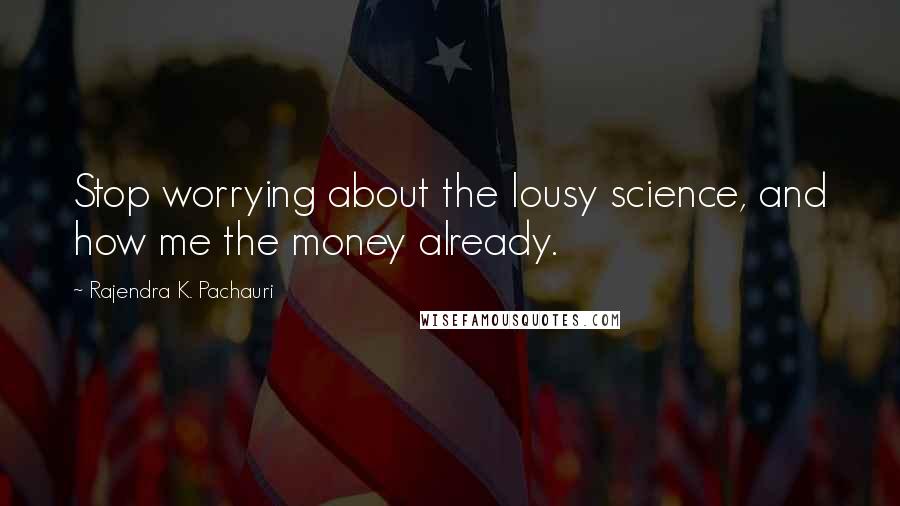 Rajendra K. Pachauri Quotes: Stop worrying about the lousy science, and how me the money already.