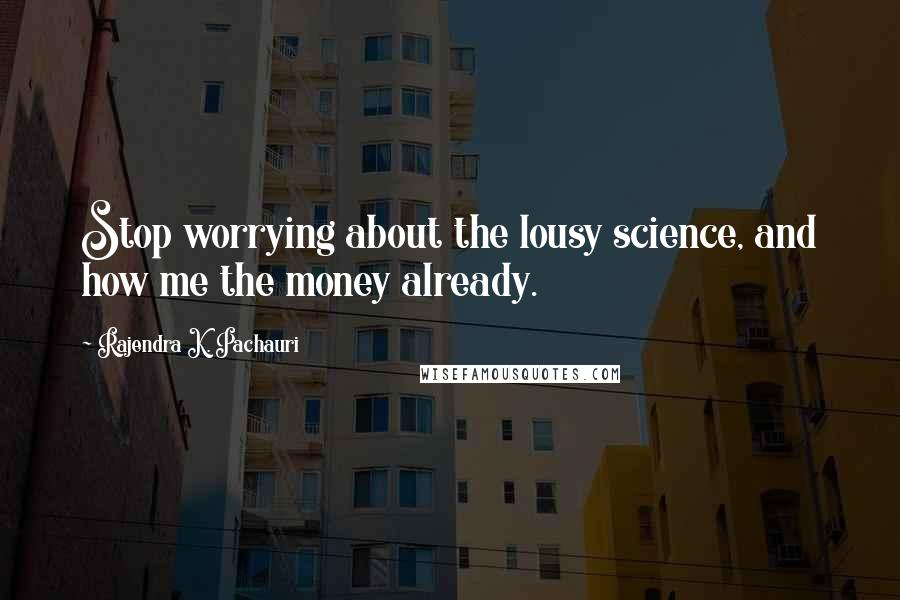 Rajendra K. Pachauri Quotes: Stop worrying about the lousy science, and how me the money already.