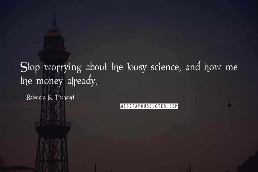 Rajendra K. Pachauri Quotes: Stop worrying about the lousy science, and how me the money already.
