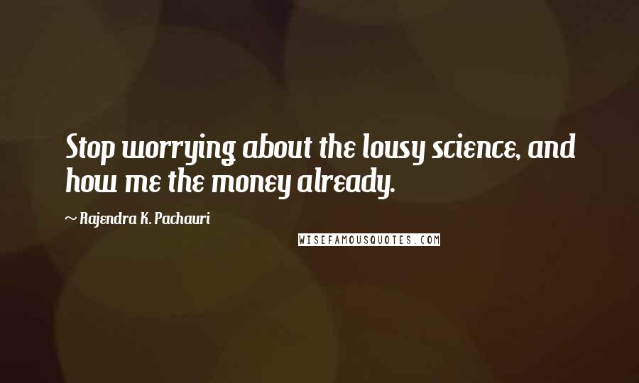 Rajendra K. Pachauri Quotes: Stop worrying about the lousy science, and how me the money already.