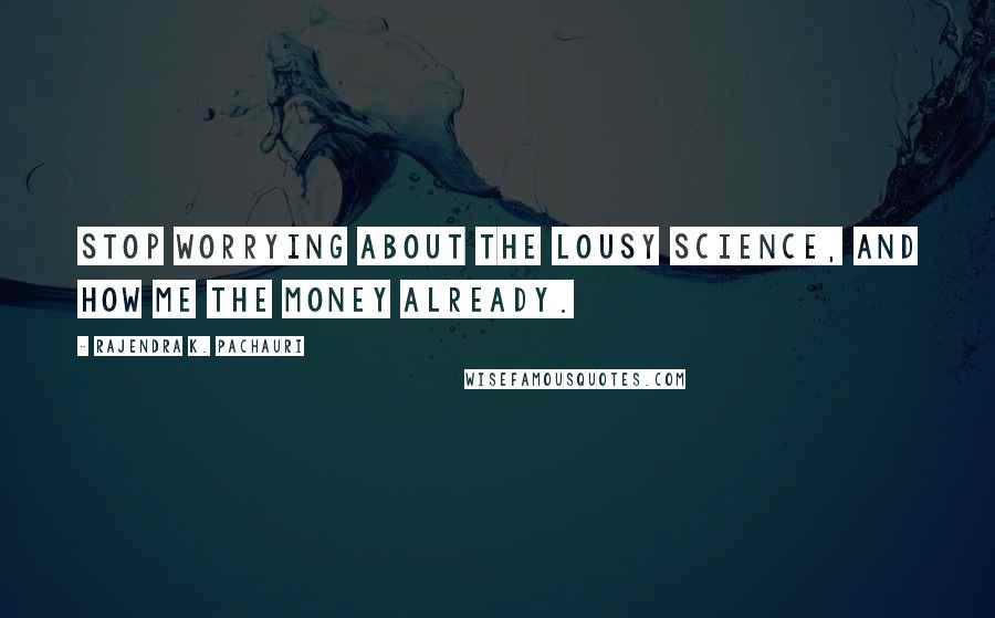 Rajendra K. Pachauri Quotes: Stop worrying about the lousy science, and how me the money already.