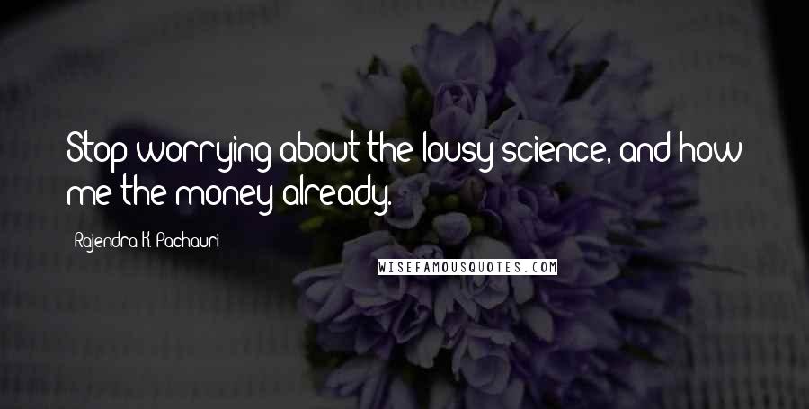 Rajendra K. Pachauri Quotes: Stop worrying about the lousy science, and how me the money already.