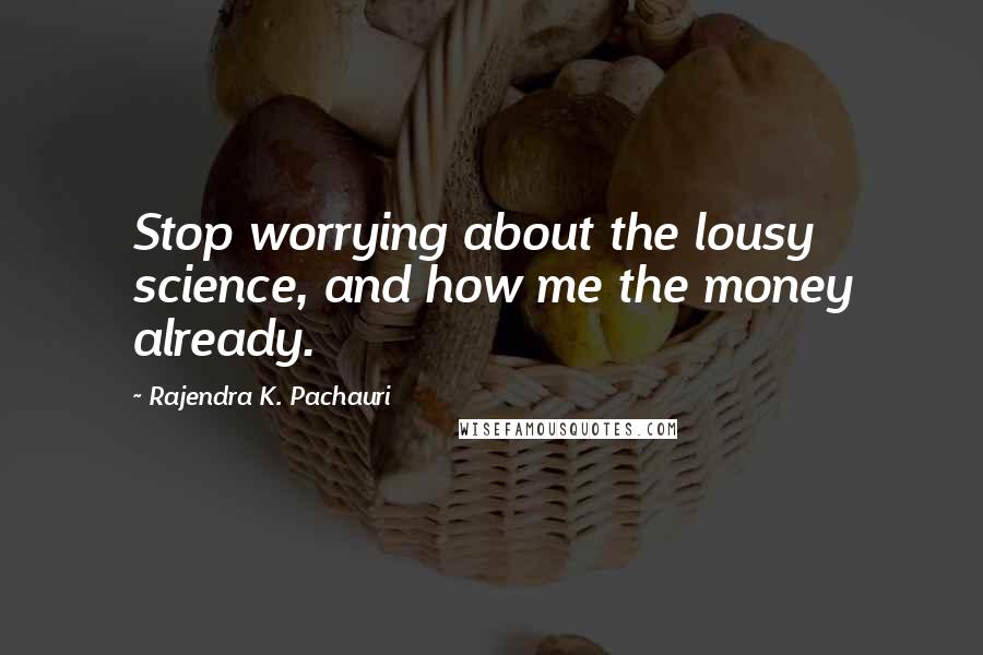 Rajendra K. Pachauri Quotes: Stop worrying about the lousy science, and how me the money already.