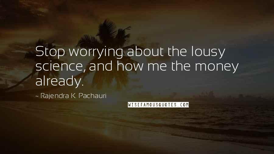 Rajendra K. Pachauri Quotes: Stop worrying about the lousy science, and how me the money already.