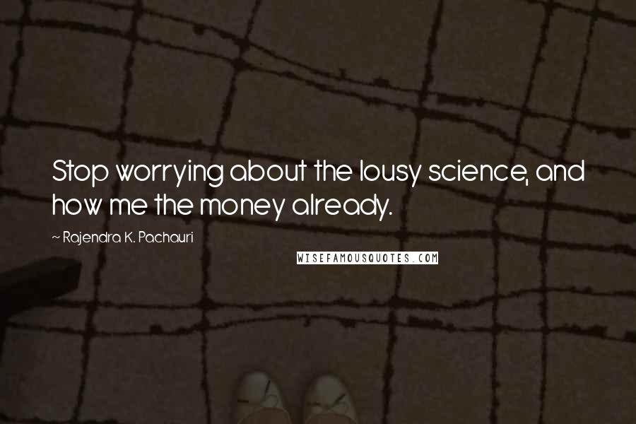 Rajendra K. Pachauri Quotes: Stop worrying about the lousy science, and how me the money already.