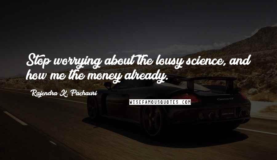 Rajendra K. Pachauri Quotes: Stop worrying about the lousy science, and how me the money already.