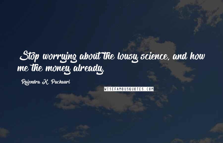 Rajendra K. Pachauri Quotes: Stop worrying about the lousy science, and how me the money already.