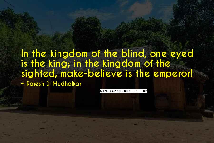 Rajesh D. Mudholkar Quotes: In the kingdom of the blind, one eyed is the king; in the kingdom of the sighted, make-believe is the emperor!