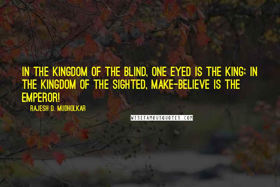 Rajesh D. Mudholkar Quotes: In the kingdom of the blind, one eyed is the king; in the kingdom of the sighted, make-believe is the emperor!