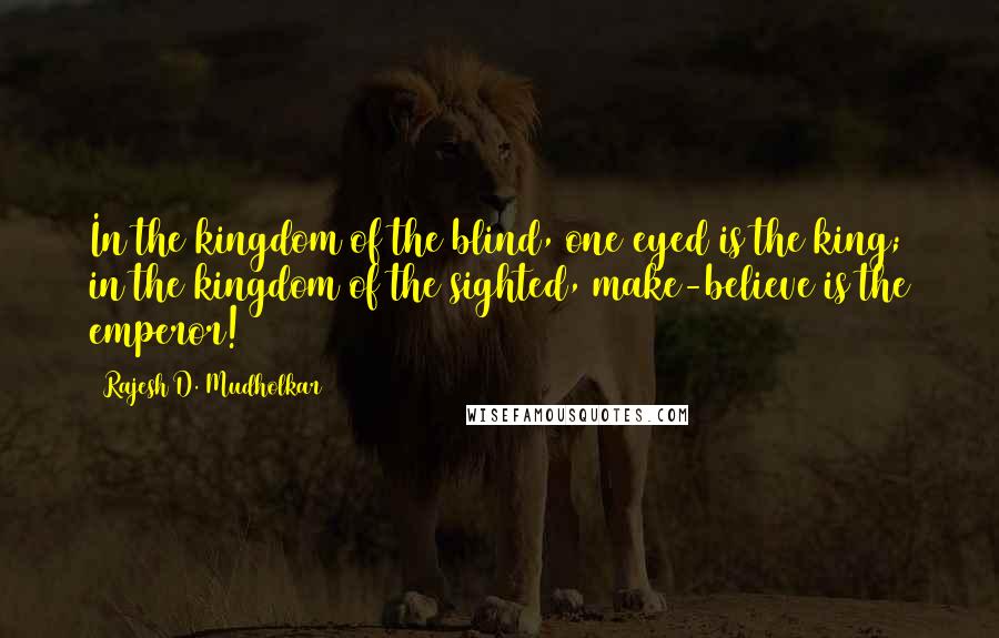 Rajesh D. Mudholkar Quotes: In the kingdom of the blind, one eyed is the king; in the kingdom of the sighted, make-believe is the emperor!