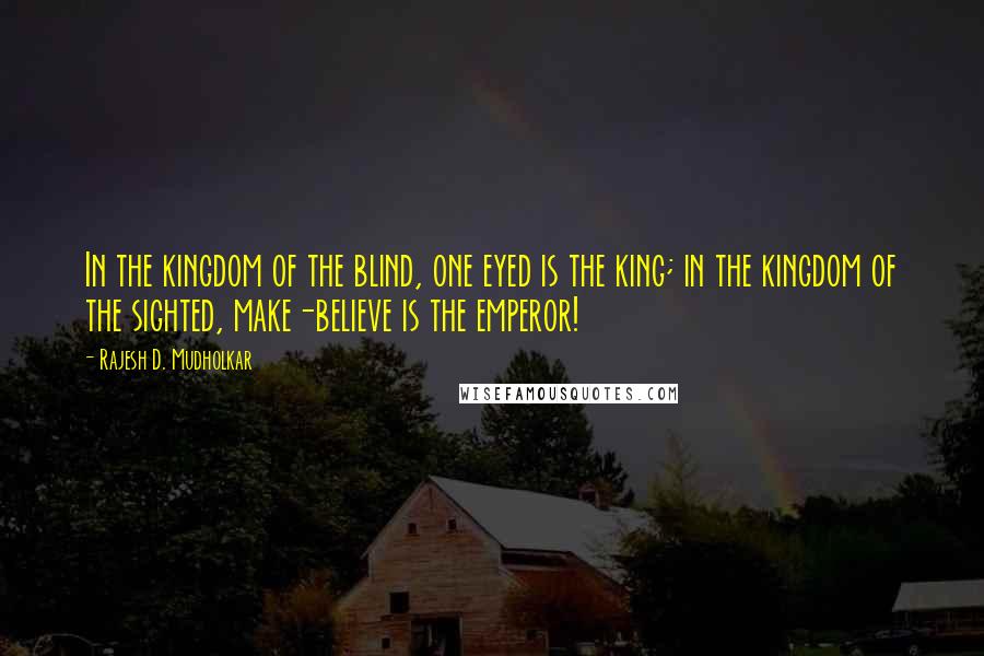 Rajesh D. Mudholkar Quotes: In the kingdom of the blind, one eyed is the king; in the kingdom of the sighted, make-believe is the emperor!