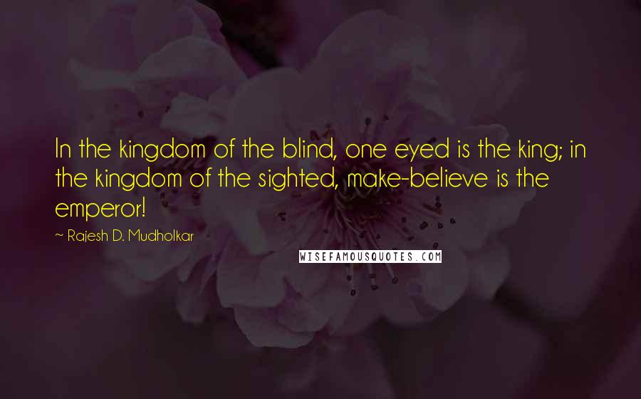 Rajesh D. Mudholkar Quotes: In the kingdom of the blind, one eyed is the king; in the kingdom of the sighted, make-believe is the emperor!