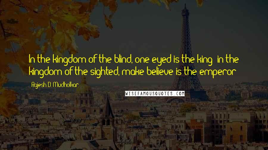 Rajesh D. Mudholkar Quotes: In the kingdom of the blind, one eyed is the king; in the kingdom of the sighted, make-believe is the emperor!
