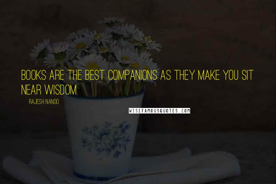 Rajesh Nanoo Quotes: Books are the best companions as they make you sit near wisdom.