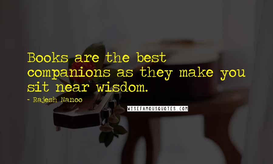 Rajesh Nanoo Quotes: Books are the best companions as they make you sit near wisdom.