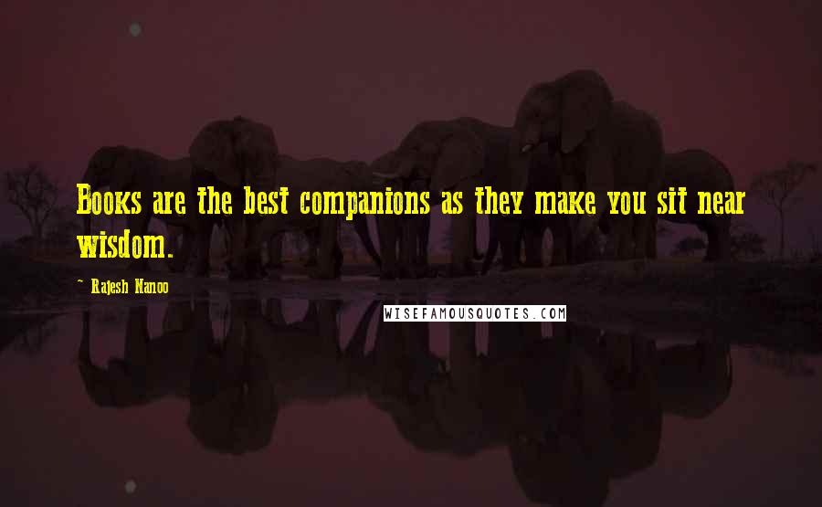 Rajesh Nanoo Quotes: Books are the best companions as they make you sit near wisdom.