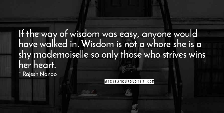 Rajesh Nanoo Quotes: If the way of wisdom was easy, anyone would have walked in. Wisdom is not a whore she is a shy mademoiselle so only those who strives wins her heart.
