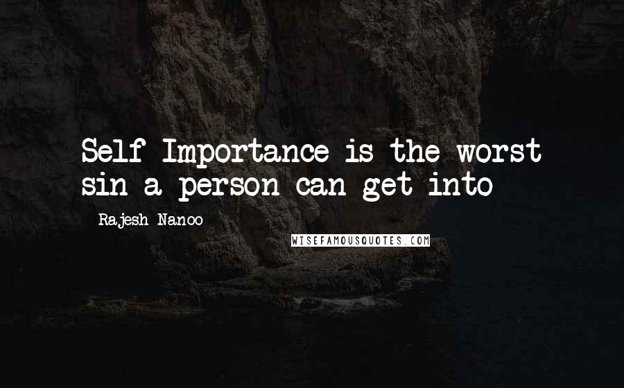 Rajesh Nanoo Quotes: Self Importance is the worst sin a person can get into