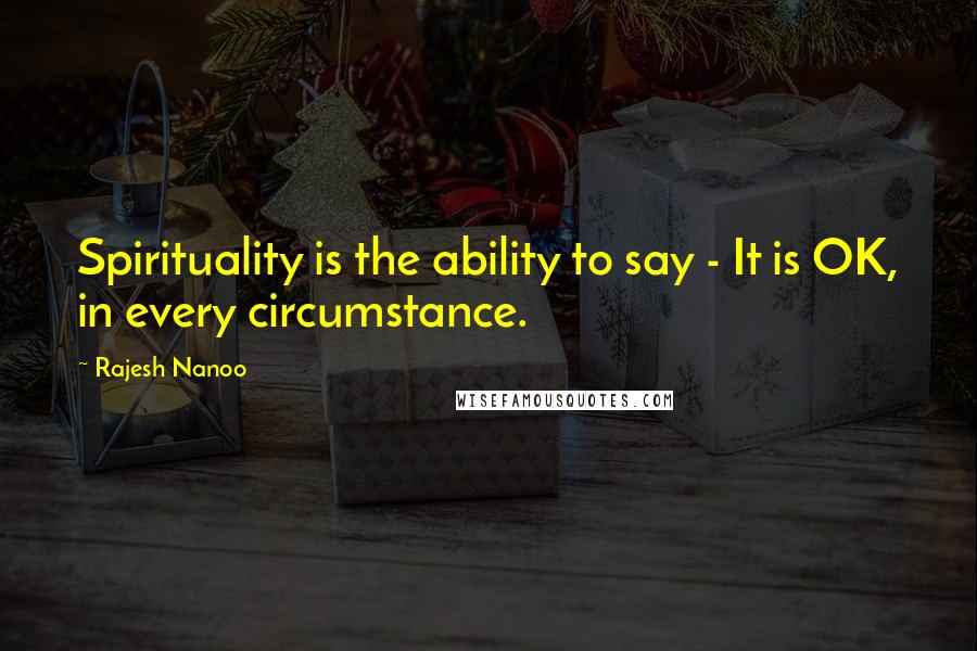 Rajesh Nanoo Quotes: Spirituality is the ability to say - It is OK, in every circumstance.