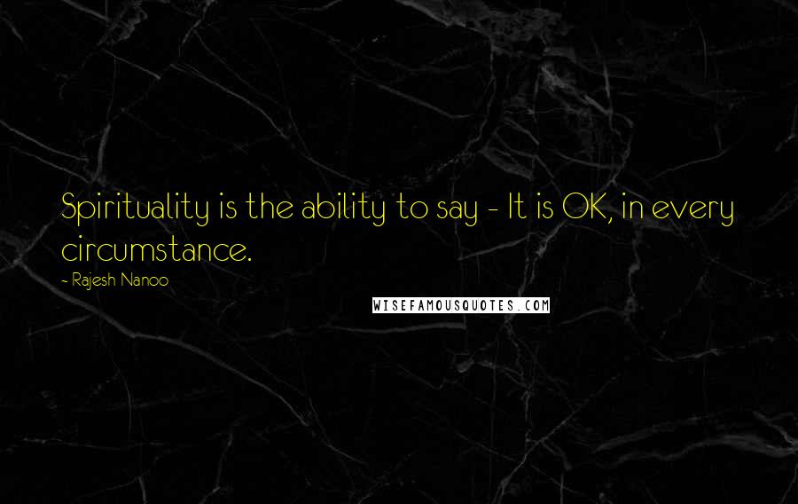 Rajesh Nanoo Quotes: Spirituality is the ability to say - It is OK, in every circumstance.