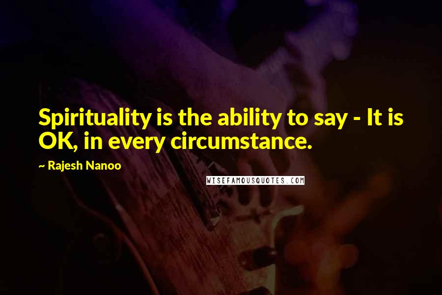 Rajesh Nanoo Quotes: Spirituality is the ability to say - It is OK, in every circumstance.