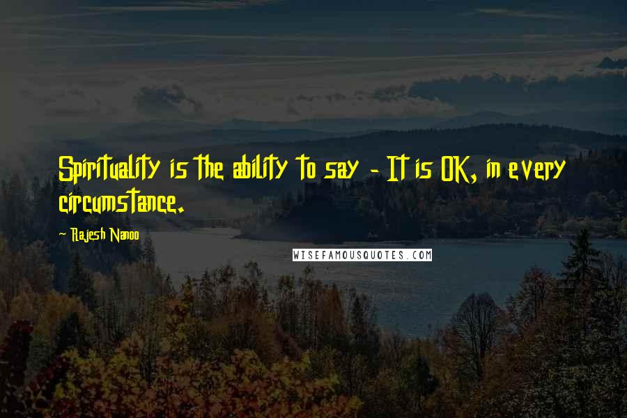 Rajesh Nanoo Quotes: Spirituality is the ability to say - It is OK, in every circumstance.