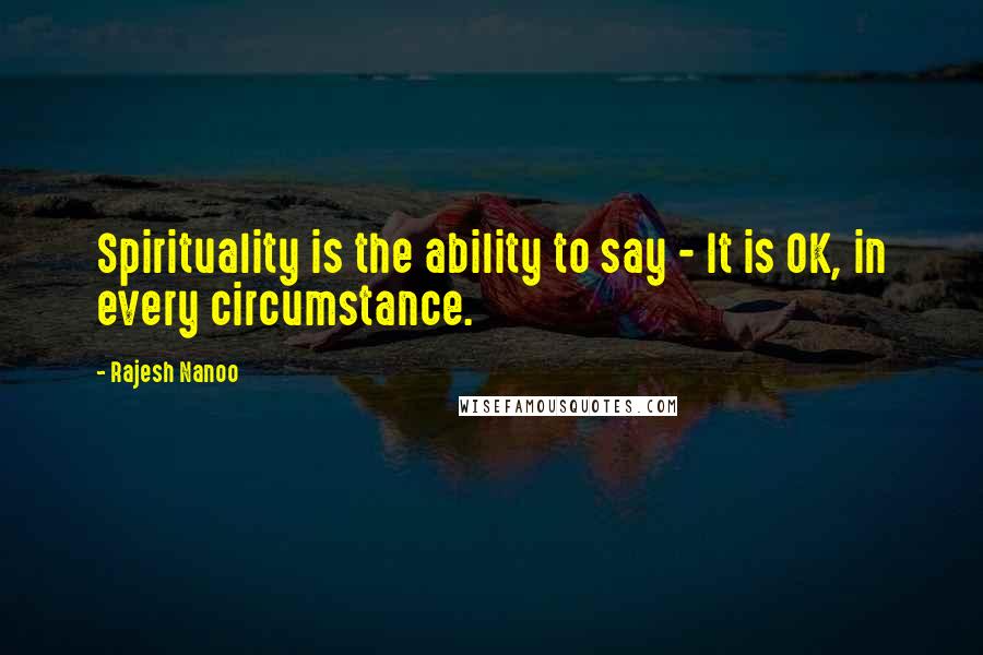 Rajesh Nanoo Quotes: Spirituality is the ability to say - It is OK, in every circumstance.