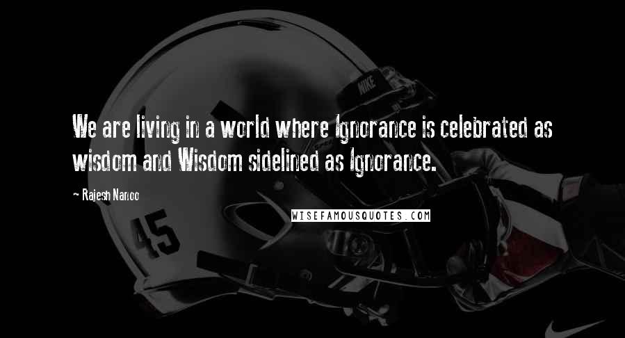 Rajesh Nanoo Quotes: We are living in a world where Ignorance is celebrated as wisdom and Wisdom sidelined as Ignorance.