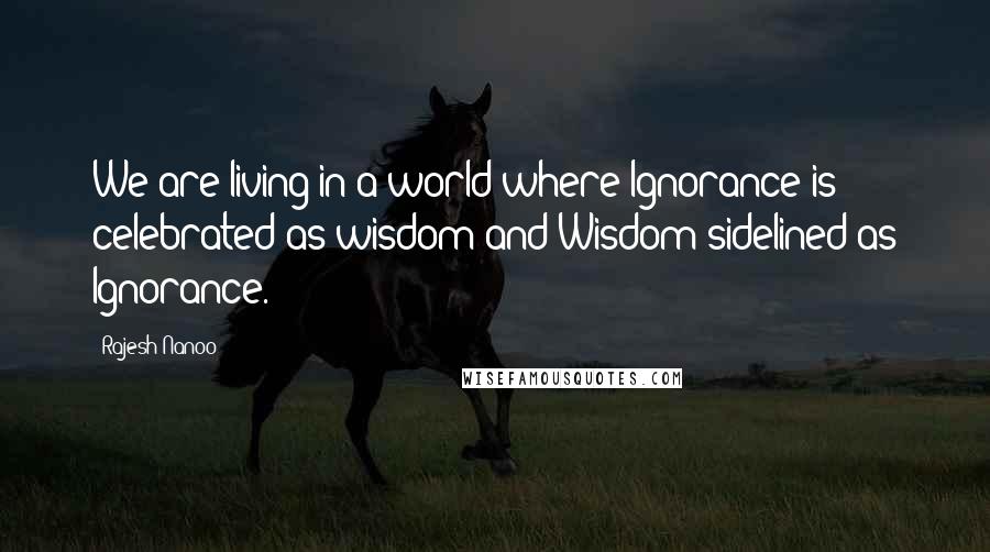 Rajesh Nanoo Quotes: We are living in a world where Ignorance is celebrated as wisdom and Wisdom sidelined as Ignorance.