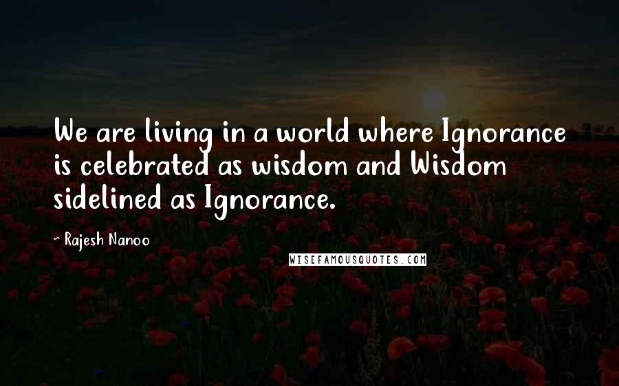 Rajesh Nanoo Quotes: We are living in a world where Ignorance is celebrated as wisdom and Wisdom sidelined as Ignorance.