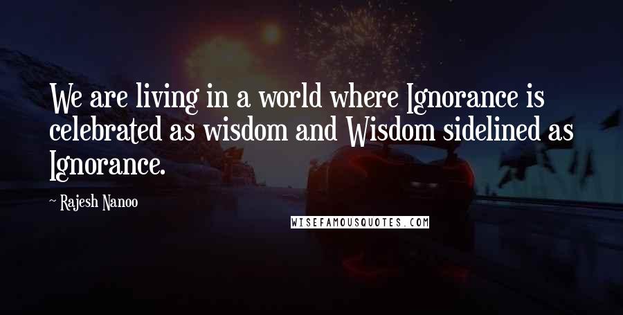 Rajesh Nanoo Quotes: We are living in a world where Ignorance is celebrated as wisdom and Wisdom sidelined as Ignorance.