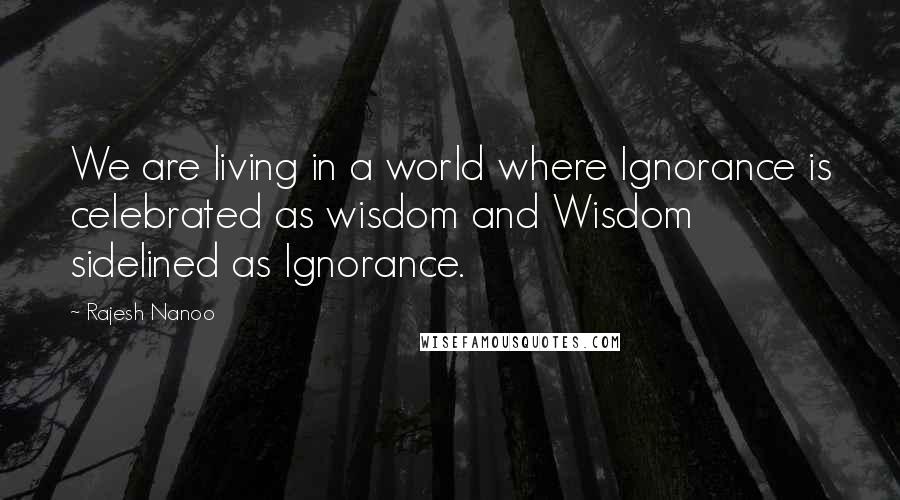 Rajesh Nanoo Quotes: We are living in a world where Ignorance is celebrated as wisdom and Wisdom sidelined as Ignorance.